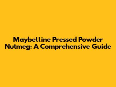 Maybelline Pressed Powder Nutmeg: A Comprehensive Guide