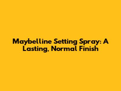 Maybelline Setting Spray: A Lasting, Normal Finish