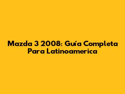 Mazda 3 2008: Guía Completa Para Latinoamerica