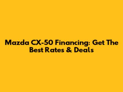 Mazda CX-50 Financing: Get The Best Rates & Deals