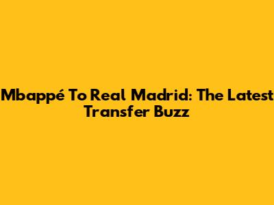 Mbappé To Real Madrid: The Latest Transfer Buzz