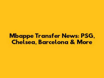 Mbappe Transfer News: PSG, Chelsea, Barcelona & More
