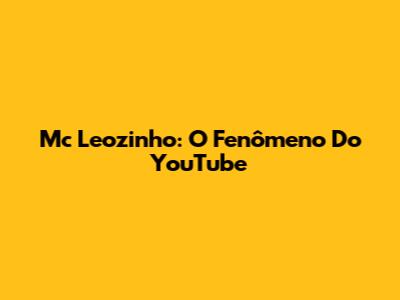 Mc Leozinho: O Fenômeno Do YouTube