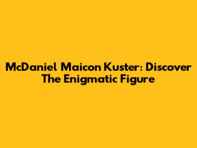 McDaniel Maicon Kuster: Discover The Enigmatic Figure