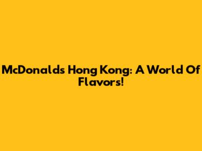 McDonald's Hong Kong: A World Of Flavors!