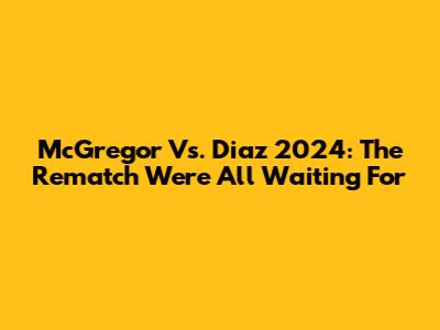 McGregor Vs. Diaz 2024: The Rematch We're All Waiting For