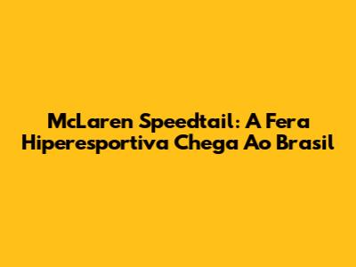 McLaren Speedtail: A Fera Hiperesportiva Chega Ao Brasil