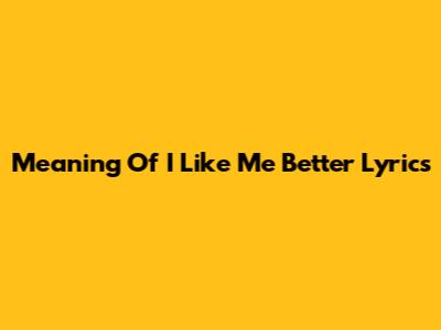 Meaning Of 'I Like Me Better' Lyrics