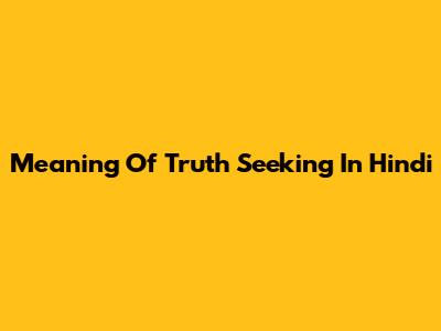 Meaning Of Truth Seeking In Hindi