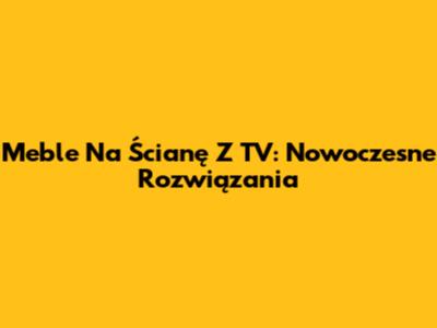 Meble Na Ścianę Z TV: Nowoczesne Rozwiązania