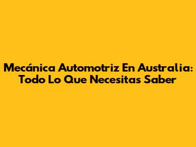Mecánica Automotriz En Australia: Todo Lo Que Necesitas Saber
