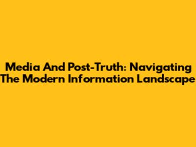 Media And Post-Truth: Navigating The Modern Information Landscape