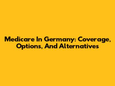 Medicare In Germany: Coverage, Options, And Alternatives