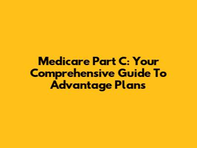 Medicare Part C: Your Comprehensive Guide To Advantage Plans