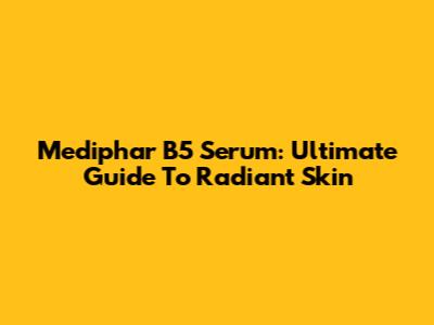Mediphar B5 Serum: Ultimate Guide To Radiant Skin