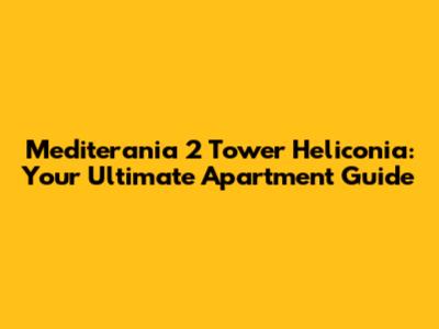Mediterania 2 Tower Heliconia: Your Ultimate Apartment Guide