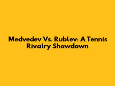 Medvedev Vs. Rublev: A Tennis Rivalry Showdown