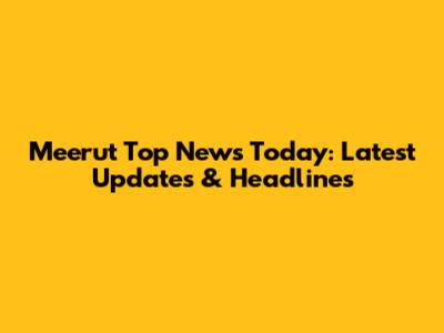 Meerut Top News Today: Latest Updates & Headlines