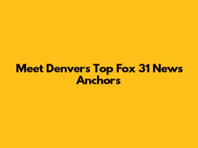Meet Denver's Top Fox 31 News Anchors