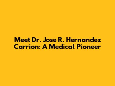 Meet Dr. Jose R. Hernandez Carrion: A Medical Pioneer