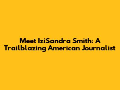 Meet IziSandra Smith: A Trailblazing American Journalist