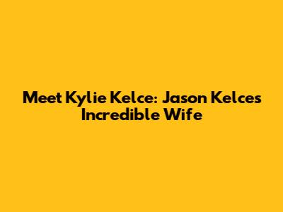 Meet Kylie Kelce: Jason Kelce's Incredible Wife