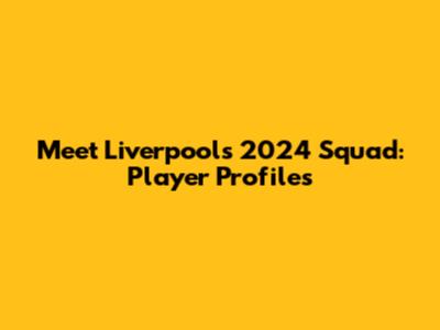 Meet Liverpool's 2024 Squad: Player Profiles