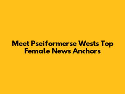 Meet Pseiformerse West's Top Female News Anchors