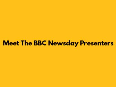 Meet The BBC Newsday Presenters
