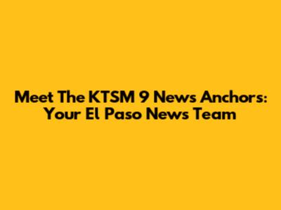 Meet The KTSM 9 News Anchors: Your El Paso News Team