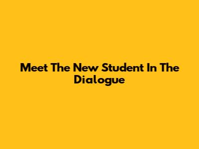 Meet The New Student In The Dialogue