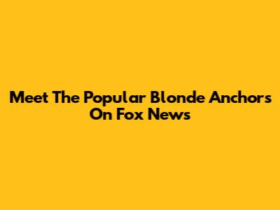Meet The Popular Blonde Anchors On Fox News