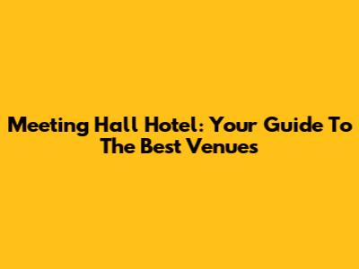 Meeting Hall Hotel: Your Guide To The Best Venues