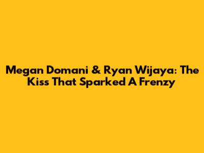 Megan Domani & Ryan Wijaya: The Kiss That Sparked A Frenzy