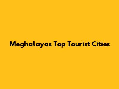 Meghalaya's Top Tourist Cities