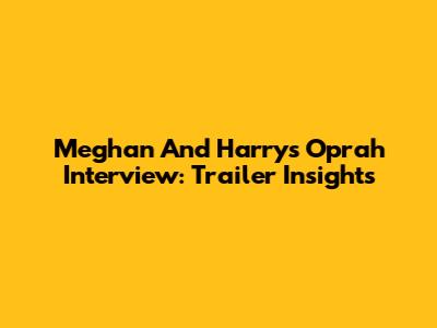 Meghan And Harry's Oprah Interview: Trailer Insights