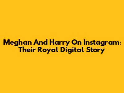 Meghan And Harry On Instagram: Their Royal Digital Story
