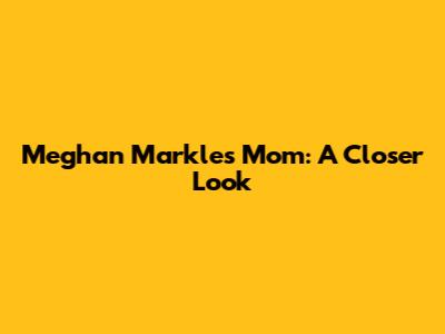Meghan Markle's Mom: A Closer Look