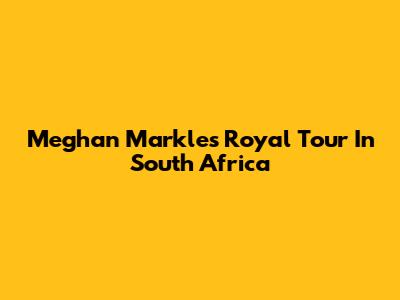 Meghan Markle's Royal Tour In South Africa