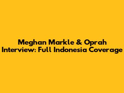 Meghan Markle & Oprah Interview: Full Indonesia Coverage