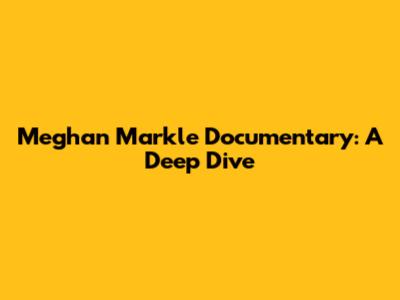 Meghan Markle Documentary: A Deep Dive