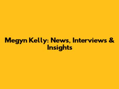 Megyn Kelly: News, Interviews & Insights