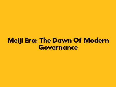 Meiji Era: The Dawn Of Modern Governance