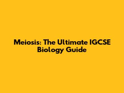 Meiosis: The Ultimate IGCSE Biology Guide