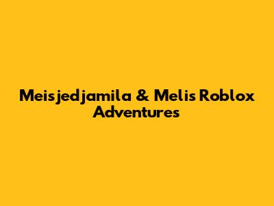 Meisjedjamila & Meli's Roblox Adventures