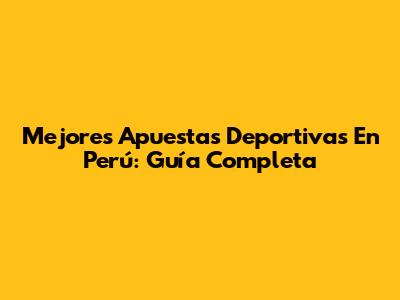 Mejores Apuestas Deportivas En Perú: Guía Completa