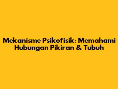 Mekanisme Psikofisik: Memahami Hubungan Pikiran & Tubuh