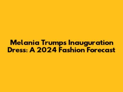 Melania Trump's Inauguration Dress: A 2024 Fashion Forecast