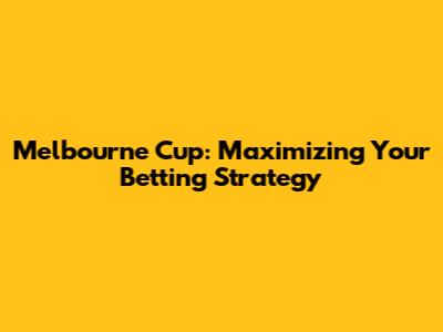 Melbourne Cup: Maximizing Your Betting Strategy