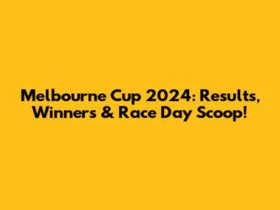 Melbourne Cup 2024: Results, Winners & Race Day Scoop!